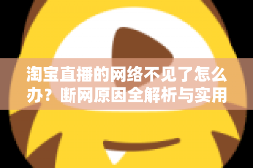 淘宝直播的网络不见了怎么办？断网原因全解析与实用解决方案大全