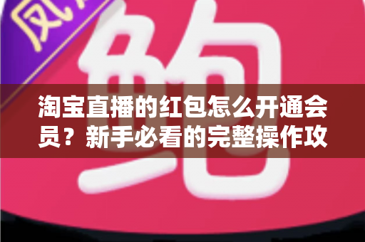 淘宝直播的红包怎么开通会员？新手必看的完整操作攻略与实用技巧