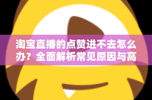 淘宝直播的点赞进不去怎么办？全面解析常见原因与高效解决方法