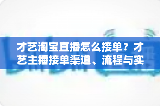 才艺淘宝直播怎么接单？才艺主播接单渠道、流程与实战技巧全解析