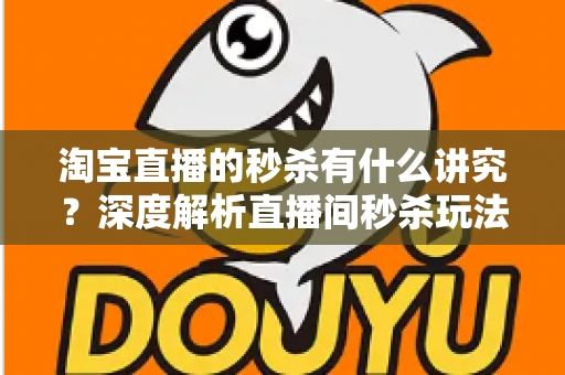 淘宝直播的秒杀有什么讲究?深度解析直播间秒杀玩法规则与实战避坑指南 淘宝直播的秒杀有什么讲究?深度解析直播间秒杀玩法规则与实战避坑指南