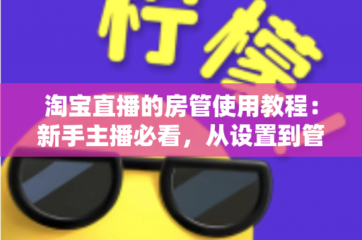 淘宝直播的房管使用教程:新手主播必看,从设置到管理一步到位的实战指南 淘宝直播的房管使用教程:新手主播必看,从设置到管理一步到位的实战指南