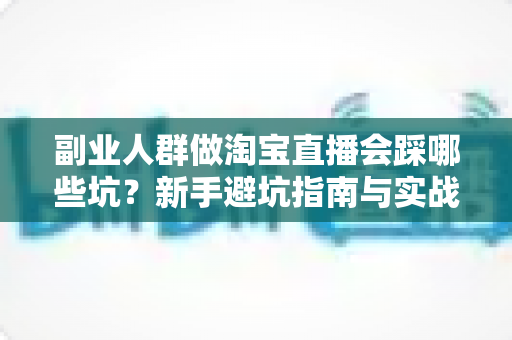 副业人群做淘宝直播会踩哪些坑？新手避坑指南与实战经验全解析