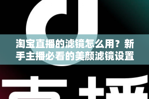 淘宝直播的滤镜怎么用？新手主播必看的美颜滤镜设置全攻略，让直播间颜值与人气双双飙升