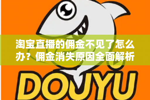 淘宝直播的佣金不见了怎么办?佣金消失原因全面解析与实用解决指南 淘宝直播的佣金不见了怎么办?佣金消失原因全面解析与实用解决指南