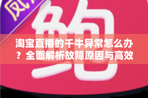 淘宝直播的千牛异常怎么办?全面解析故障原因与高效解决指南 淘宝直播的千牛异常怎么办?全面解析故障原因与高效解决指南
