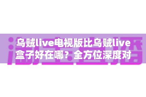 乌贼live电视版比乌贼live盒子好在哪?全方位深度对比解析,帮你找到更适合的观影方案 乌贼live电视版比乌贼live盒子好在哪?全方位深度对比解析,帮你找到更适合的观影方案