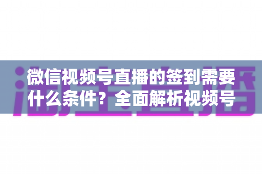 微信视频号直播的签到需要什么条件?全面解析视频号直播签到功能的开通要求与运营技巧 微信视频号直播的签到需要什么条件?全面解析视频号直播签到功能的开通要求与运营技巧