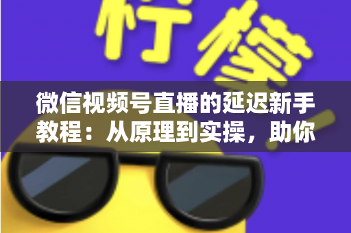 微信视频号直播的延迟新手教程:从原理到实操,助你打造流畅低延迟直播体验 微信视频号直播的延迟新手教程:从原理到实操,助你打造流畅低延迟直播体验