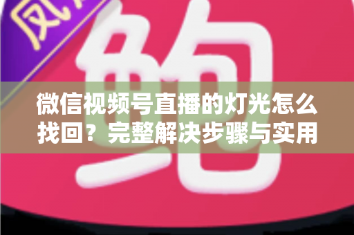 微信视频号直播的灯光怎么找回？完整解决步骤与实用技巧全解析