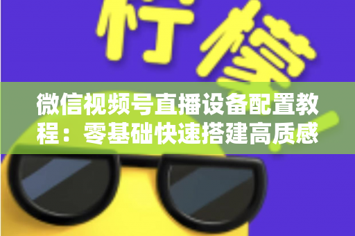 微信视频号直播设备配置教程：零基础快速搭建高质感直播间的完整装备指南