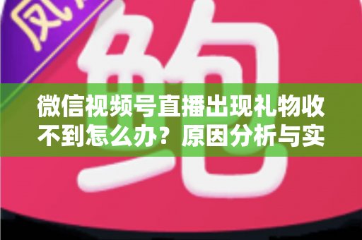 微信视频号直播出现礼物收不到怎么办？原因分析与实用解决方案全指南