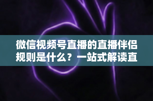 微信视频号直播的直播伴侣规则是什么？一站式解读直播伴侣使用规范、开通条件与避坑指南