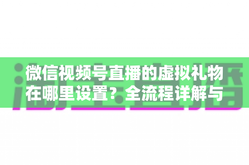 微信视频号直播的虚拟礼物在哪里设置？全流程详解与变现指南