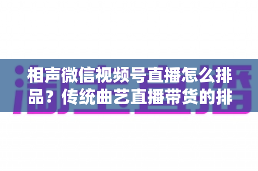 相声微信视频号直播怎么排品？传统曲艺直播带货的排品策略与实战技巧全解析