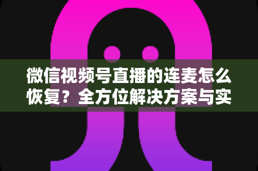 微信视频号直播的连麦怎么恢复？全方位解决方案与实用指南助您快速重返直播间