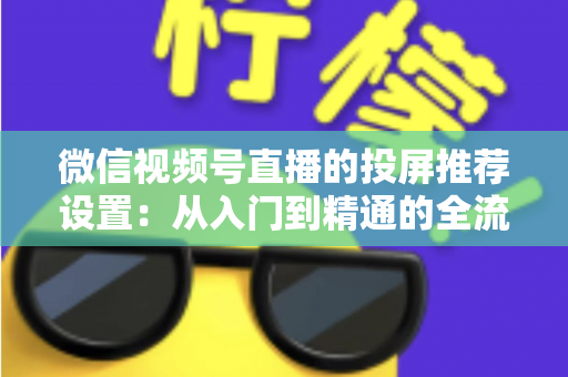微信视频号直播的投屏推荐设置：从入门到精通的全流程操作指南