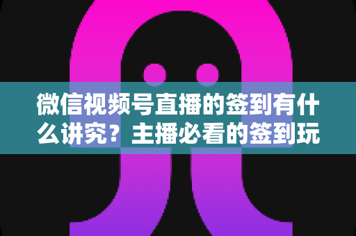 微信视频号直播的签到有什么讲究?主播必看的签到玩法与运营技巧全解析 微信视频号直播的签到有什么讲究?主播必看的签到玩法与运营技巧全解析