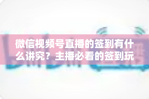 微信视频号直播的签到有什么讲究?主播必看的签到玩法与运营技巧全解析 微信视频号直播的签到有什么讲究?主播必看的签到玩法与运营技巧全解析