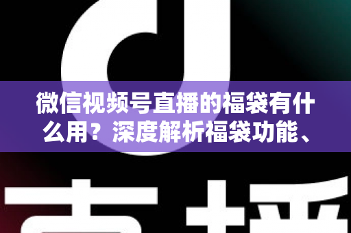 微信视频号直播的福袋有什么用?深度解析福袋功能、玩法与运营价值全指南 微信视频号直播的福袋有什么用?深度解析福袋功能、玩法与运营价值全指南