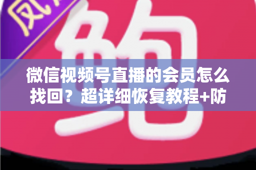 微信视频号直播的会员怎么找回？超详细恢复教程+防丢失避坑指南，一次讲透！