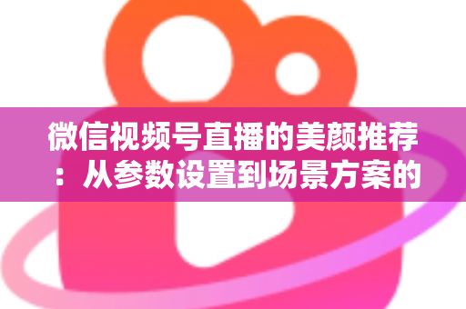 微信视频号直播的美颜推荐:从参数设置到场景方案的实用指南,助你轻松打造自然精致的直播画面 微信视频号直播的美颜推荐:从参数设置到场景方案的实用指南,助你轻松打造自然精致的直播画面