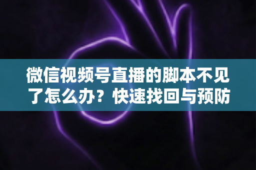 微信视频号直播的脚本不见了怎么办?快速找回与预防丢失的完整指南 微信视频号直播的脚本不见了怎么办?快速找回与预防丢失的完整指南