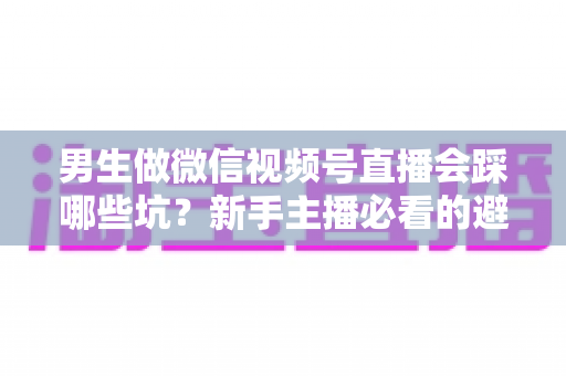 男生做微信视频号直播会踩哪些坑?新手主播必看的避坑指南与实操建议 男生做微信视频号直播会踩哪些坑?新手主播必看的避坑指南与实操建议