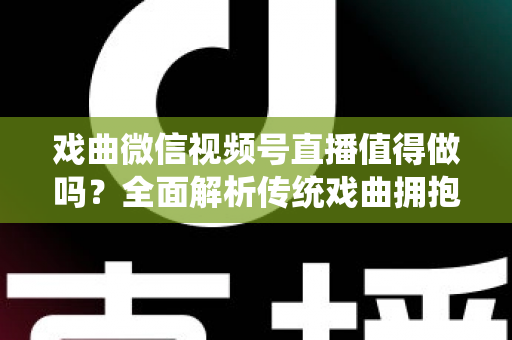 戏曲微信视频号直播值得做吗?全面解析传统戏曲拥抱视频号直播的机遇、挑战与实战策略 戏曲微信视频号直播值得做吗?全面解析传统戏曲拥抱视频号直播的机遇、挑战与实战策略