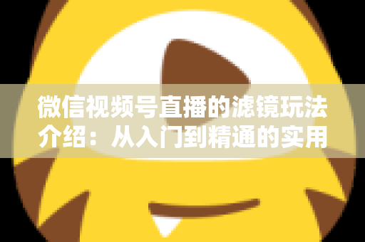 微信视频号直播的滤镜玩法介绍：从入门到精通的实用指南