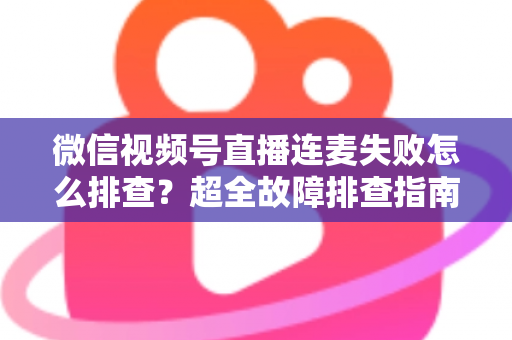微信视频号直播连麦失败怎么排查?超全故障排查指南助你快速恢复连麦直播 微信视频号直播连麦失败怎么排查?超全故障排查指南助你快速恢复连麦直播