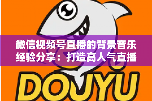 微信视频号直播的背景音乐经验分享：打造高人气直播间的选曲与实操全攻略