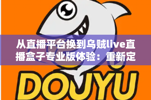 从直播平台换到乌贼live直播盒子专业版体验：重新定义我的追播方式