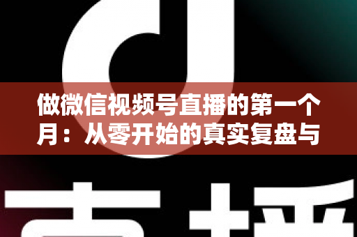 做微信视频号直播的第一个月:从零开始的真实复盘与避坑指南 做微信视频号直播的第一个月:从零开始的真实复盘与避坑指南