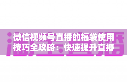 微信视频号直播的福袋使用技巧全攻略:快速提升直播间人气与互动的实战指南 微信视频号直播的福袋使用技巧全攻略:快速提升直播间人气与互动的实战指南