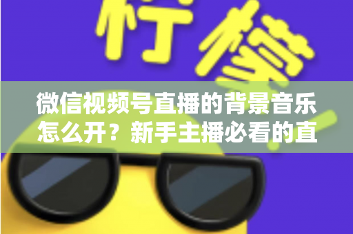 微信视频号直播的背景音乐怎么开？新手主播必看的直播配乐实操全攻略