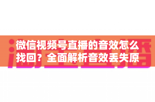 微信视频号直播的音效怎么找回？全面解析音效丢失原因与恢复方法完整指南