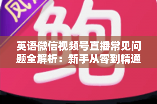 英语微信视频号直播常见问题全解析：新手从零到精通的实战指南