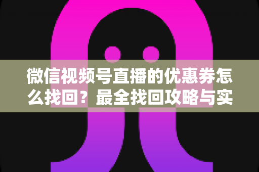 微信视频号直播的优惠券怎么找回？最全找回攻略与实用技巧一文读懂