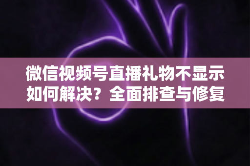 微信视频号直播礼物不显示如何解决？全面排查与修复指南