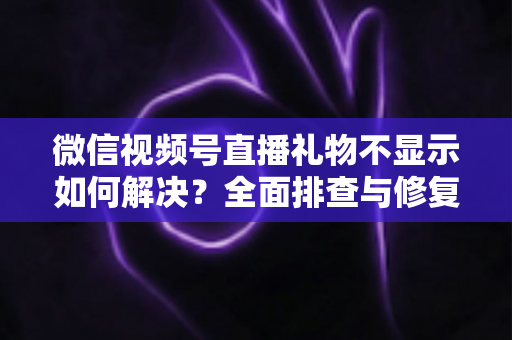 微信视频号直播礼物不显示如何解决？全面排查与修复指南