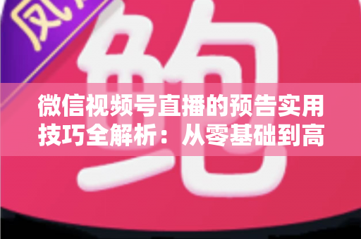 微信视频号直播的预告实用技巧全解析：从零基础到高转化的完整运营指南