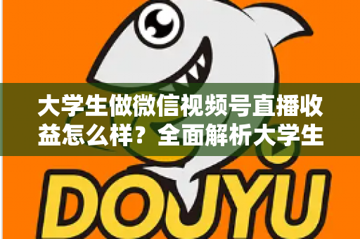 大学生做微信视频号直播收益怎么样?全面解析大学生直播变现的真实收入、优势与实操前景 大学生做微信视频号直播收益怎么样?全面解析大学生直播变现的真实收入、优势与实操前景