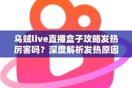 乌贼live直播盒子攻略发热厉害吗？深度解析发热原因、降温技巧与实用攻略指南