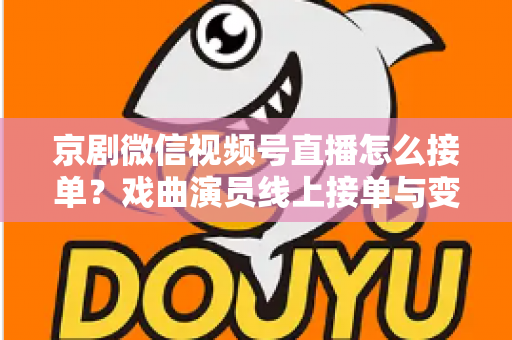 京剧微信视频号直播怎么接单?戏曲演员线上接单与变现全攻略 京剧微信视频号直播怎么接单?戏曲演员线上接单与变现全攻略