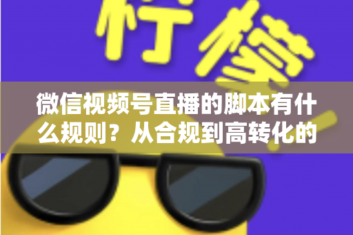 微信视频号直播的脚本有什么规则?从合规到高转化的完整实操指南 微信视频号直播的脚本有什么规则?从合规到高转化的完整实操指南
