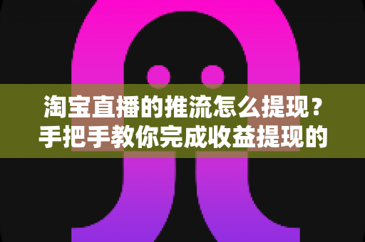 淘宝直播的推流怎么提现？手把手教你完成收益提现的全流程、条件与避坑指南