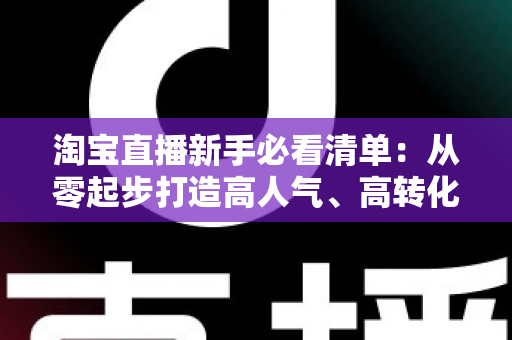 淘宝直播新手必看清单：从零起步打造高人气、高转化直播间的完整指南