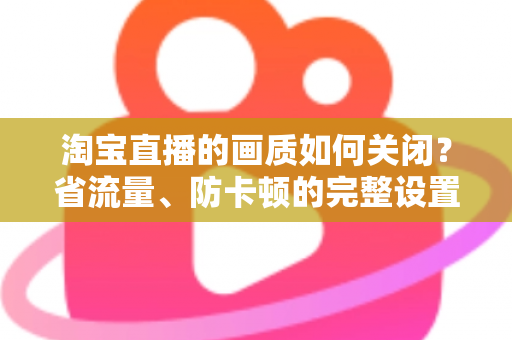 淘宝直播的画质如何关闭？省流量、防卡顿的完整设置指南