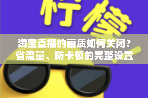 淘宝直播的画质如何关闭？省流量、防卡顿的完整设置指南
